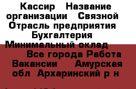 Кассир › Название организации ­ Связной › Отрасль предприятия ­ Бухгалтерия › Минимальный оклад ­ 35 000 - Все города Работа » Вакансии   . Амурская обл.,Архаринский р-н